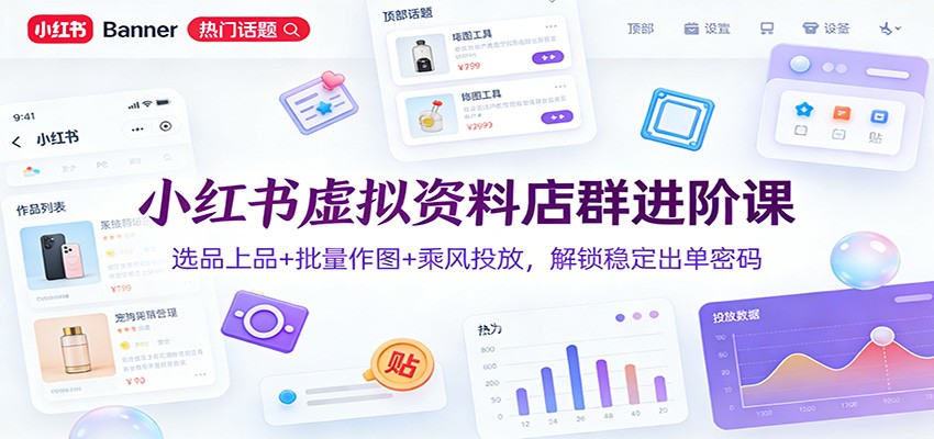 小红书虚拟资料店群进阶课：选品上品+批量作图+乘风投放，解锁稳定出单密码-卿云社