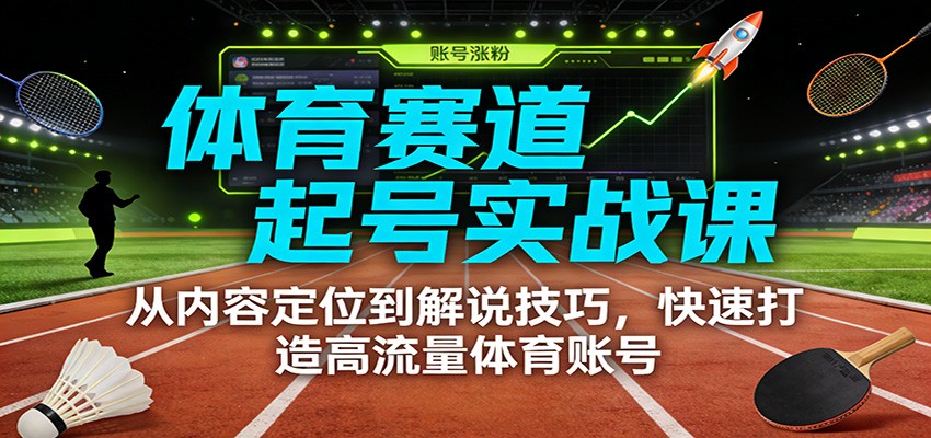 体育赛道起号实战课：从内容定位到解说技巧，快速打造高流量体育账号-卿云社