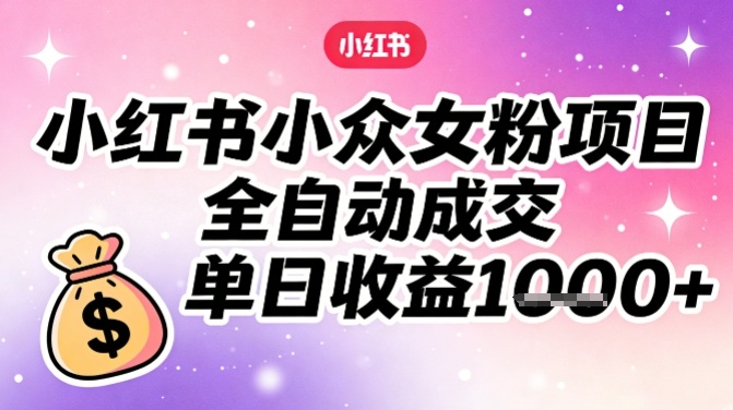 小红书小众女粉项目，全自动成交，单日收益多张-卿云社