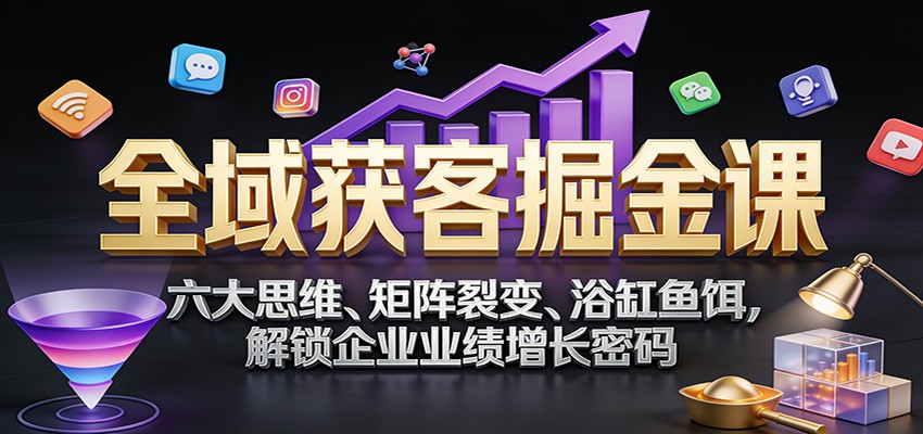 全域获客掘金课：六大思维、矩阵裂变、浴缸鱼饵，解锁企业业绩增长密码-卿云社