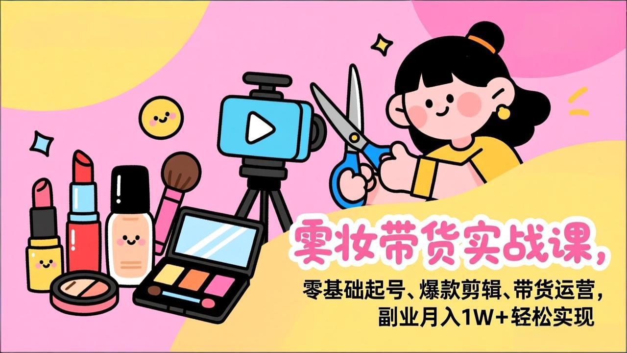 美妆带货实战课，零基础起号、爆款剪辑、带货运营，副业月入1W+轻松实现-卿云社