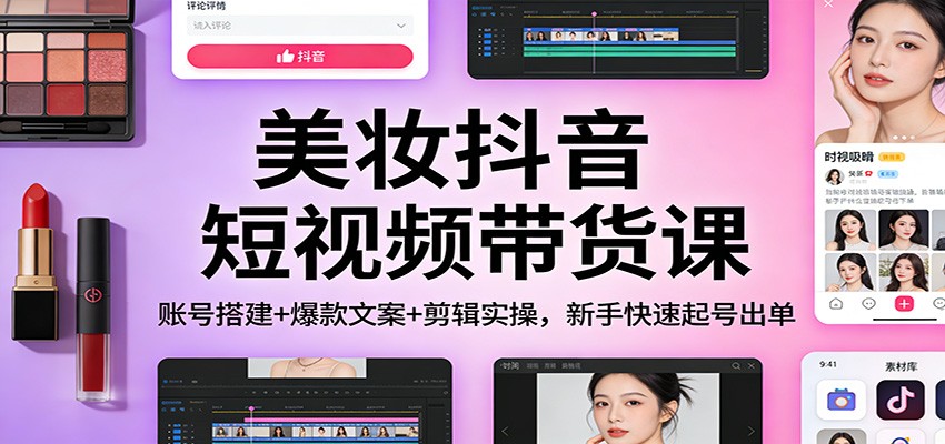 美妆抖音短视频带货课：账号搭建+爆款文案+剪辑实操，新手快速起号出单-卿云社