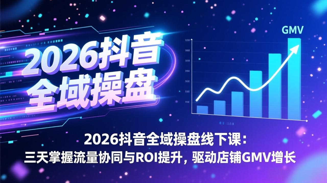 2026抖音全域操盘线下课：三天掌握流量协同与ROI提升，驱动店铺GMV增长-卿云社