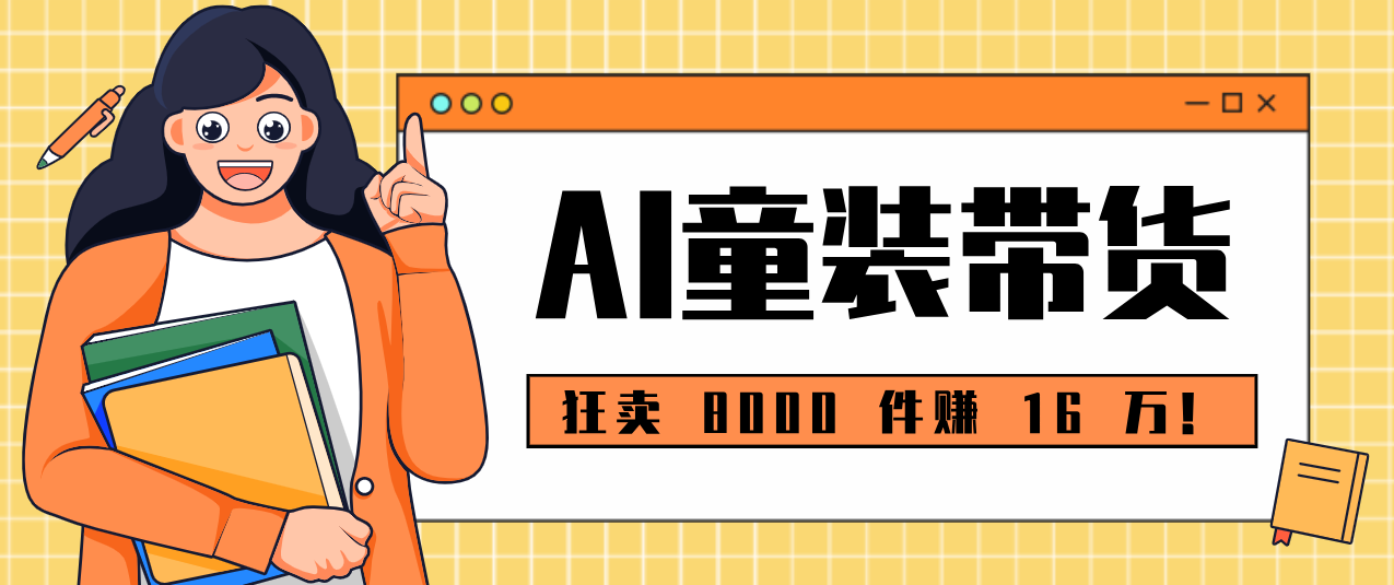 狂卖 8000 件赚 16 万！小白也能上手的 AI 童装带货教程，全程零门槛-卿云社