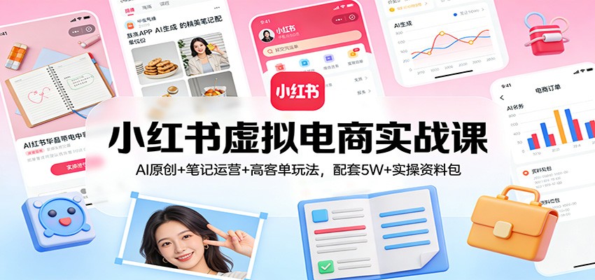 小红书虚拟电商实战课：AI原创+笔记运营+高客单玩法，配套5W+实操资料包-卿云社