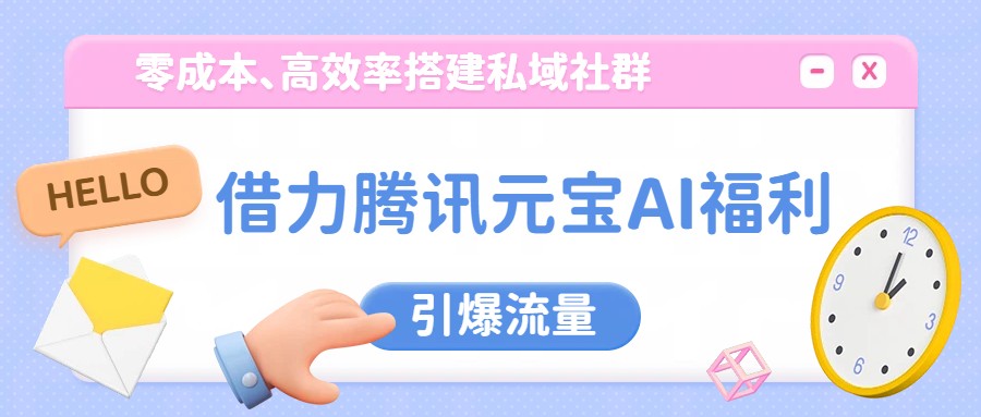 借力腾讯元宝AI福利，零成本、高效率搭建私域社群，引爆流量-卿云社