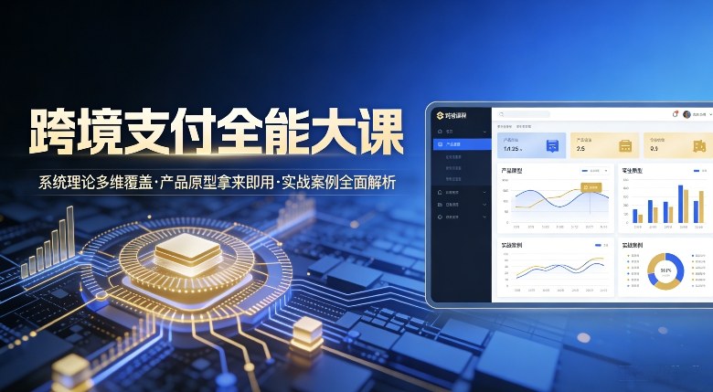 跨境支付全能大课，系统理论多维覆盖，产品原型拿来即用，实战案例全面解析-卿云社
