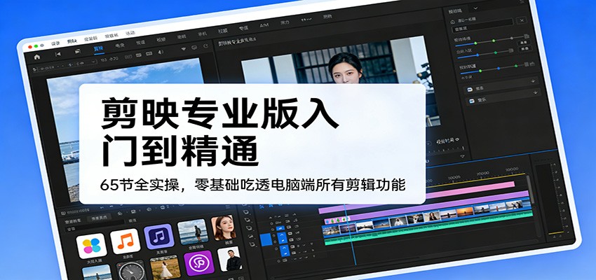 剪映专业版入门到精通，65节全实操，零基础吃透电脑端所有剪辑功能-卿云社