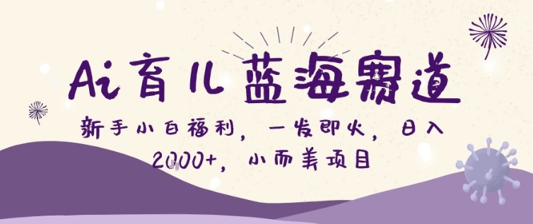 AI育儿蓝海赛道，新手小白福利一发即火，日入200+，小而美项目【揭秘】-卿云社