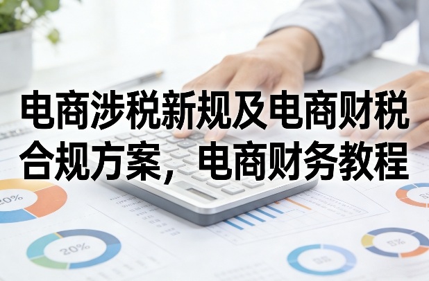 电商涉税新规及电商财税合规方案，电商财务教程-卿云社