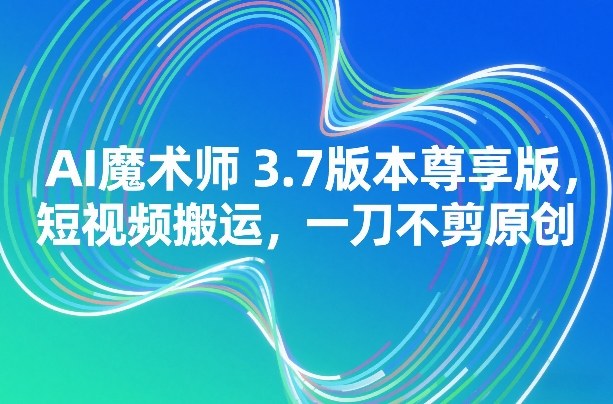AI魔术师3.7版本尊享版，短视频搬运，一刀不剪原创-卿云社