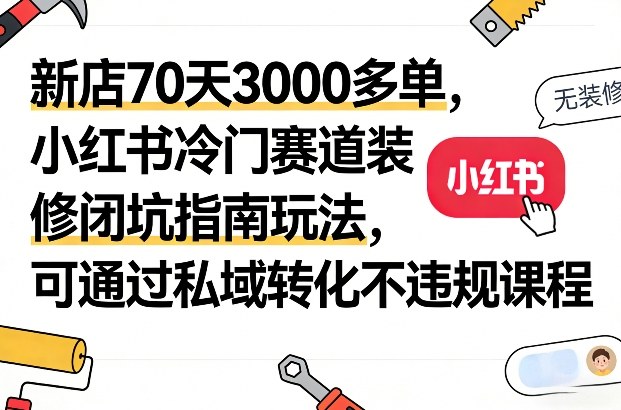 新店70天3000多单，小红书冷门赛道装修闭坑指南玩法，可通过私域转化不违规课程-卿云社