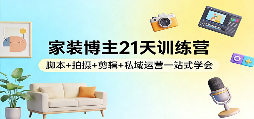 家装博主21天训练营：脚本+拍摄+剪辑+私域运营一站式学会-卿云社