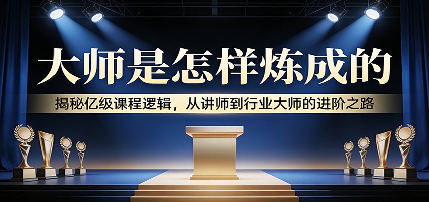 大师是怎样炼成的：揭秘亿级课程逻辑，从讲师到行业大师的进阶之路-卿云社