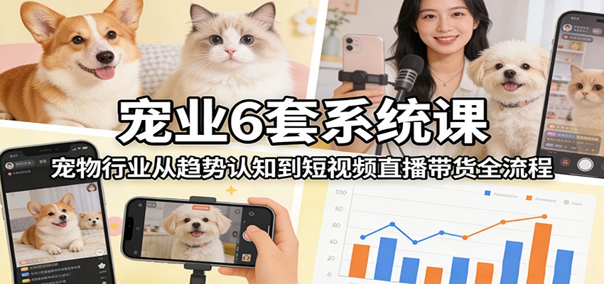 宠业6套系统课：宠物行业从趋势认知到短视频直播带货全流程-卿云社