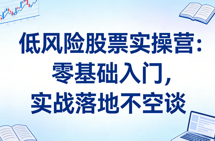 低风险股票实操营：零基础入门，实战落地不空谈-卿云社