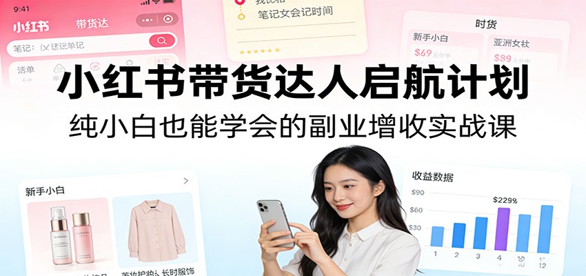 小红书带货达人启航计划：纯小白也能学会的副业增收实战课-卿云社