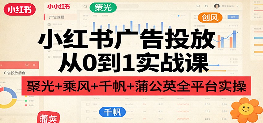 小红书广告投放从0到1实战课：聚光+乘风+千帆+蒲公英全平台实操-卿云社
