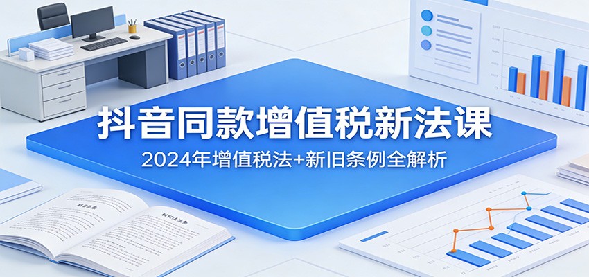 抖音同款增值税新法课：2024年增值税法+新旧条例全解析-卿云社