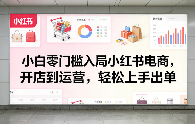 小白零门槛入局小红书电商，开店到运营，轻松上手出单-卿云社