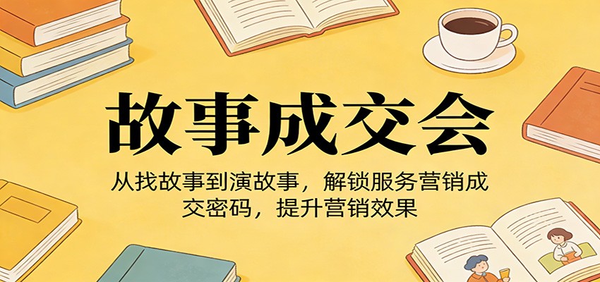 《故事成交会》从找故事到演故事，解锁服务营销成交密码，提升营销效果-小艾项目网