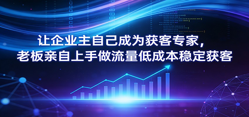 让企业主自己成为获客专家，老板亲自上手做流量低成本稳定获客-小艾项目网