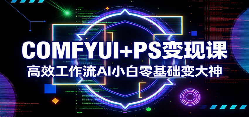COMFYUI+PS变现课：高效工作流AI小白零基础变大神-卿云社