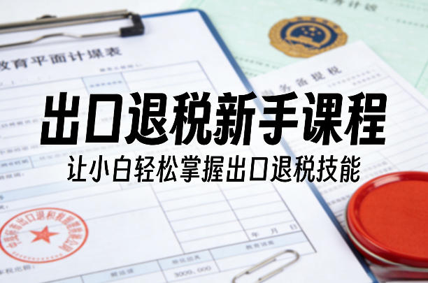 出口退税新手课程，让小白轻松掌握出口退税技能-卿云社