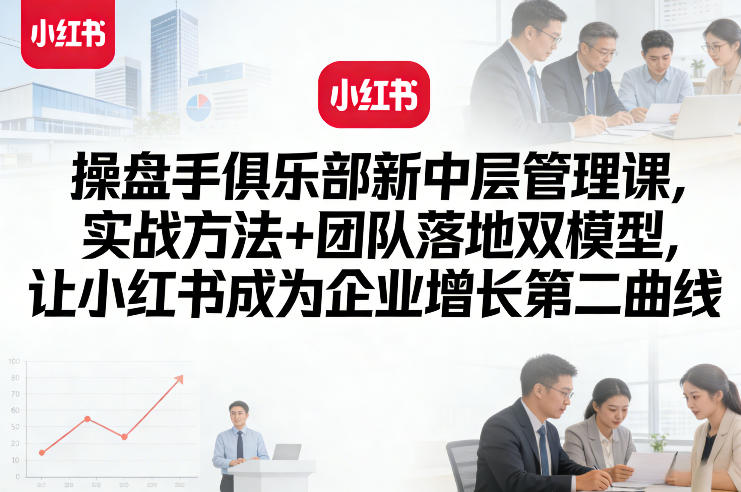 操盘手俱乐部新中层管理课，实战方法+团队落地双模型，让小红书成为企业增长第二曲线-卿云社