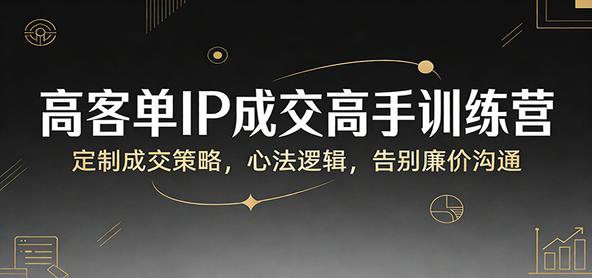 高客单IP成交高手训练营：定制成交策略，心法逻辑，告别廉价沟通-卿云社