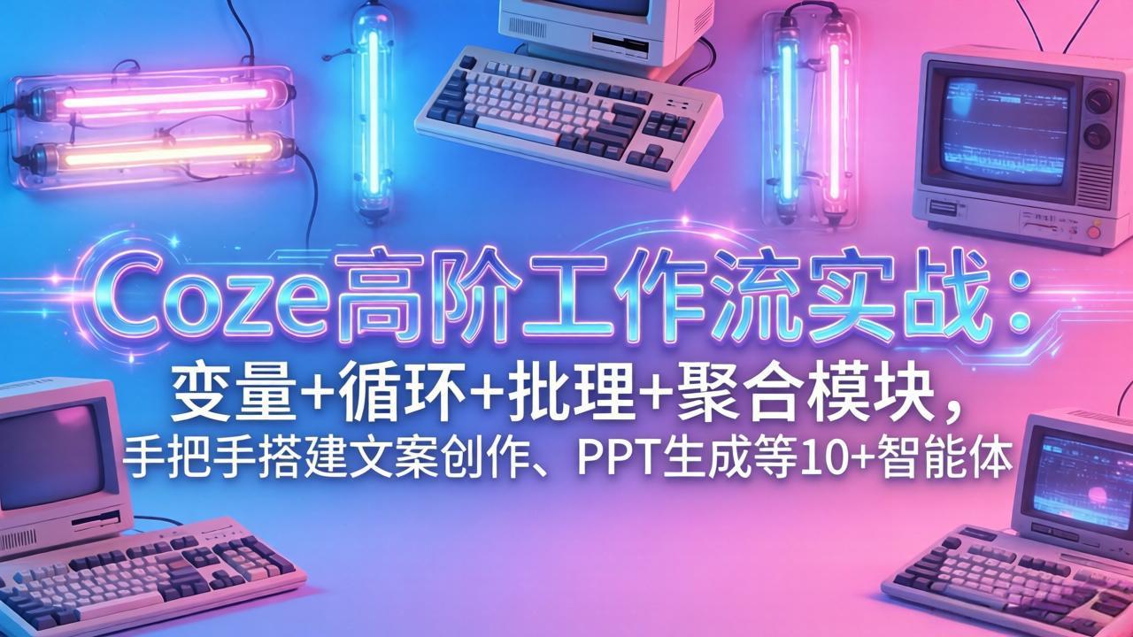Coze高阶工作流实战：变量+循环+批处理+聚合模块，手把手搭建文案创作、PPT 生成等 10+ 智能体-卿云社