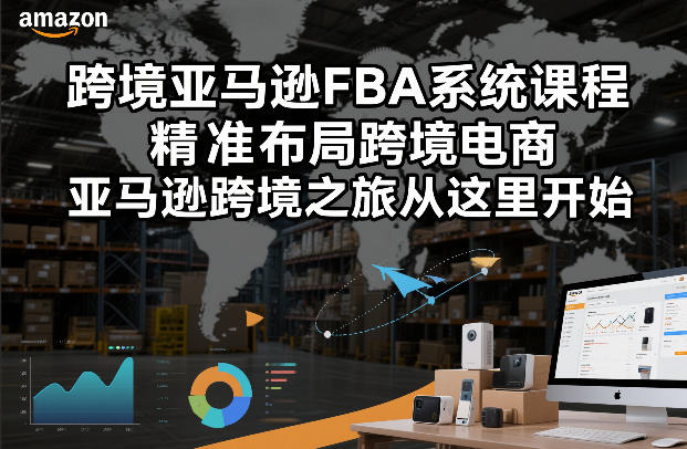 跨境亚马逊FBA系统课程，精准布局跨境电商，亚马逊跨境之旅从这里开始(更新)-卿云社