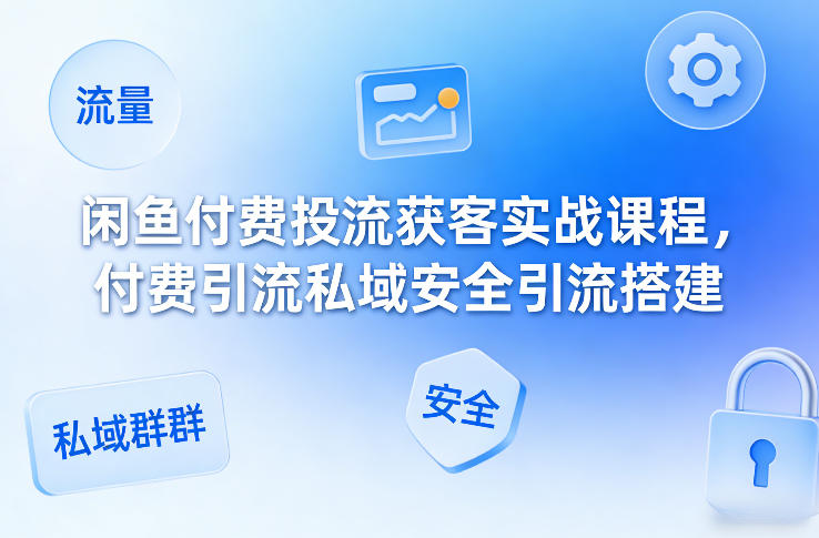闲鱼付费投流获客实战课程，付费引流私域安全引流搭建-卿云社