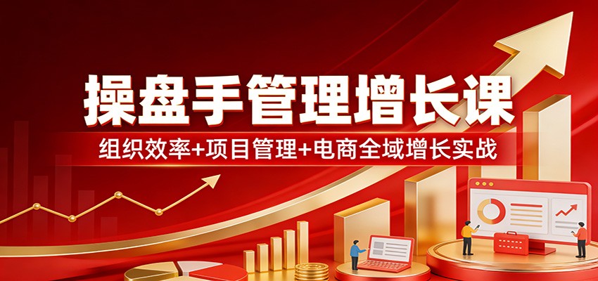 操盘手管理增长课：组织效率+项目管理+电商全域增长实战-卿云社
