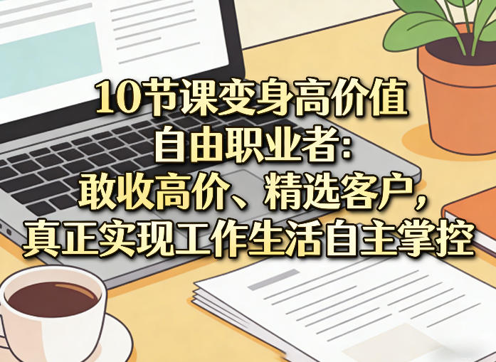 10节课变身高价值自由职业者：敢收高价、精选客户，真正实现工作生活自主掌控-卿云社