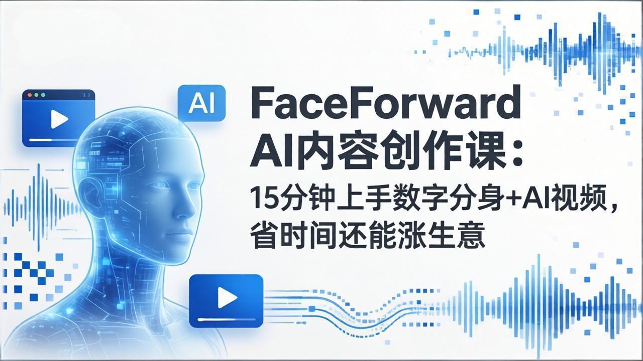 FaceForward AI内容创作课：15分钟上手数字分身+AI视频，省时间还能涨生意-卿云社