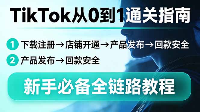 TikTok从0到1通关指南：下载注册→店铺开通→产品发布→回款安全，新手必备全链路教程-卿云社