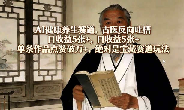 AI健康养生赛道，古医反向吐槽，日收益5张+，单条作品点赞破万+，绝对是宝藏赛道玩法-卿云社