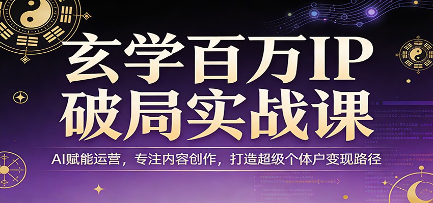 玄学百万IP破局实战课：AI赋能运营，专注内容创作，打造超级个体户变现路径-卿云社