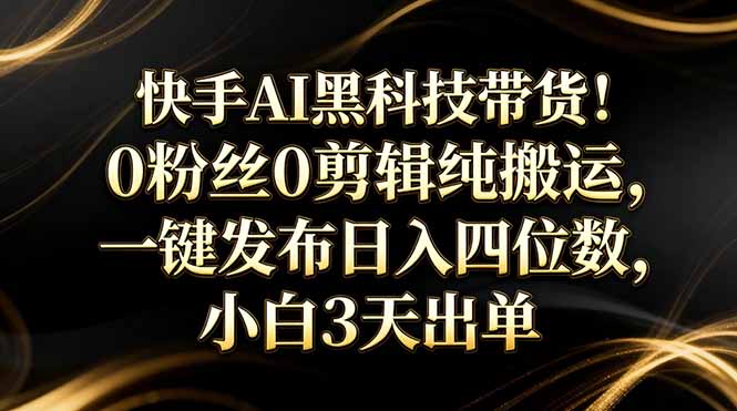 快手AI黑科技带货！0粉丝0剪辑纯搬运，一键发布日入四位数，小白3天出单-卿云社