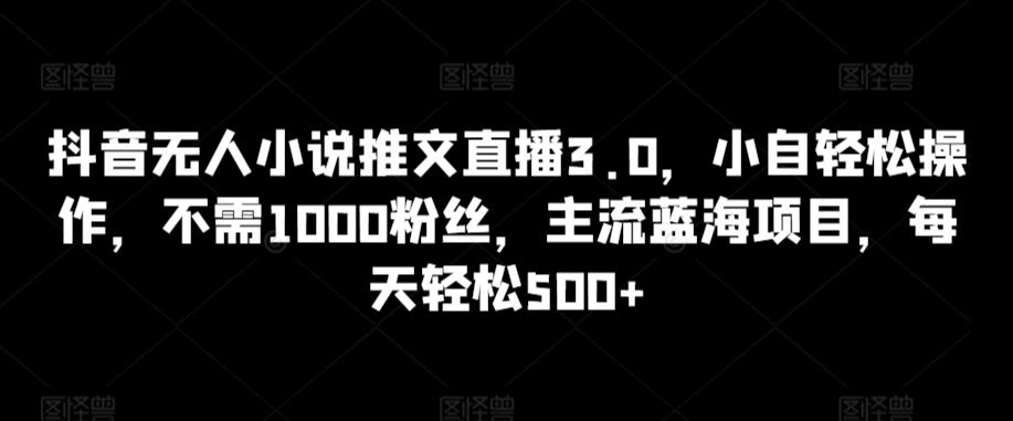 抖音无人小说推文直播3.0，小自轻松操作，不需1000粉丝，主流蓝海项目，每天轻松500+【揭秘】-卿云社