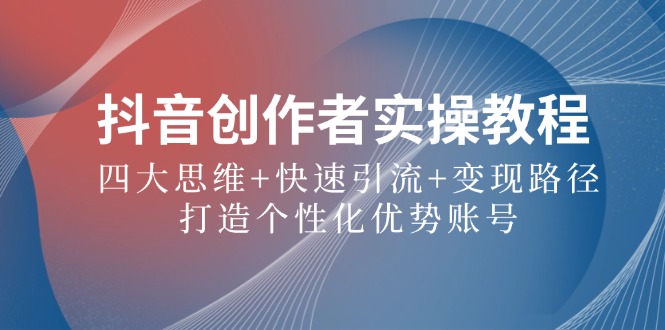 抖音创作者实操教程：四大思维+快速引流+变现路径，打造个性化优势账号-卿云社