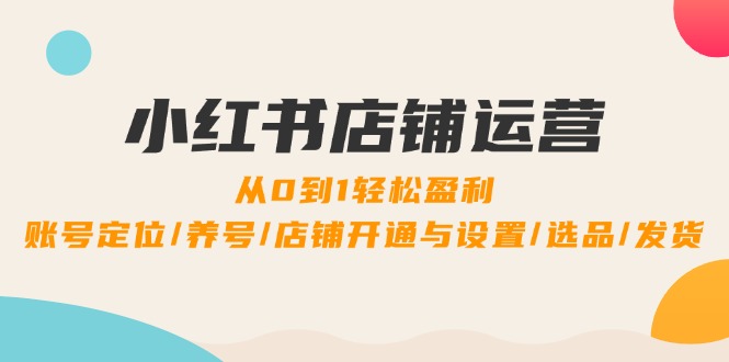 小红书店铺运营：0到1轻松盈利，账号定位/养号/店铺开通与设置/选品/发货-卿云社