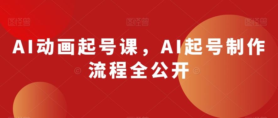 AI动画起号课，AI起号制作流程全公开-卿云社