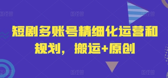 短剧多账号精细化运营和规划，搬运+原创-卿云社