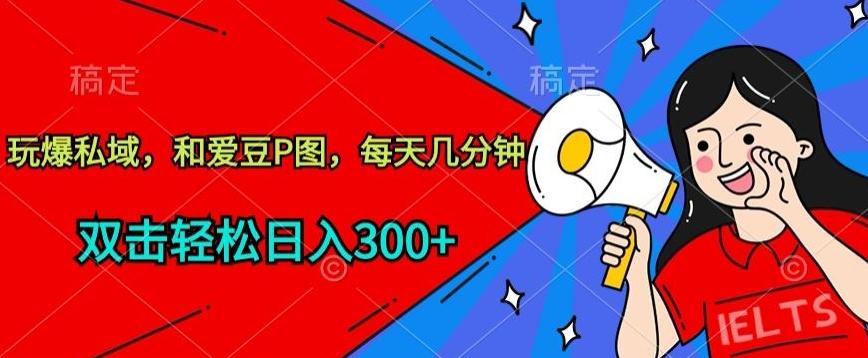 玩爆私域，和爱豆P图，每天几分钟 轻松日入300+【揭秘】-卿云社