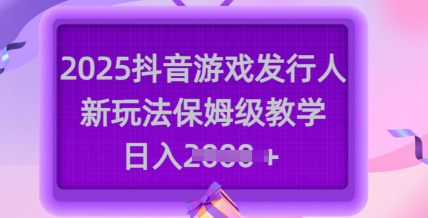 2025抖音游戏发行人新玩法，保姆级教学，日入多张-卿云社