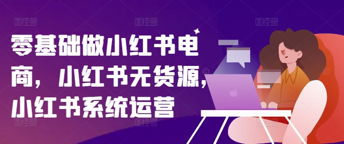 零基础做小红书电商，小红书无货源，小红书系统运营-卿云社