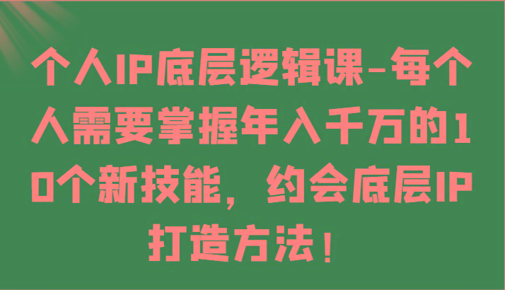 个人IP底层逻辑-掌握年入千万的10个新技能，约会底层IP的打造方法！-卿云社