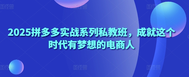 2025拼多多实战系列私教班，成就这个时代有梦想的电商人-卿云社